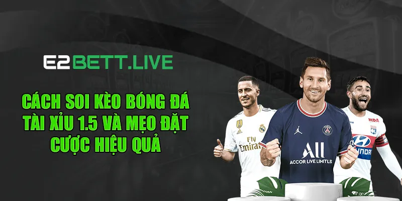 Cách soi kèo bóng đá tài xỉu 1.5 và mẹo đặt cược hiệu quả