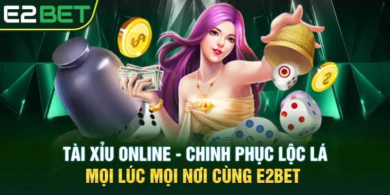 Tài Xỉu Online Chinh Phục Lộc Lá Mọi Lúc Mọi Nơi Cùng E2BET